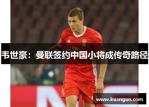 韦世豪：曼联签约中国小将成传奇路径