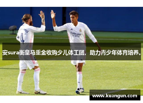 安sura衡皇马重金收购少儿体工团，助力青少年体育培养。
